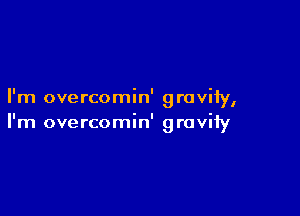 I'm overcomin' ravi
I

I'm overcomin' gravity