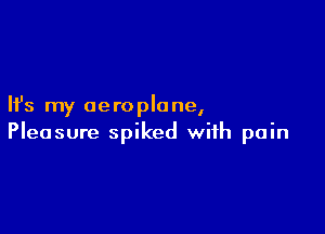 Ifs my aero plane,

Pleasure spiked with pain