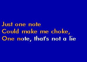 Just one note

Could make me choke,
One note, that's not a lie