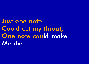 Just one note
Could cut my throat,

One note could make

Me die