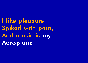 I like pleasure
Spiked with pain,

And music is my
Aeroplane