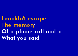 I could n't escape
The memory

Of a phone call and-o
What you said