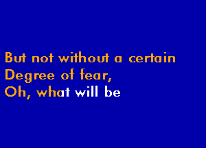 But not without a certain

Degree of fear,

Oh, what will be