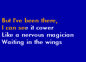 But I've been there,
I can see if cower

Like a nervous magician
Waiting in the wings