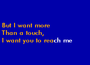 But I want more

Than a touch,
I want you to reach me