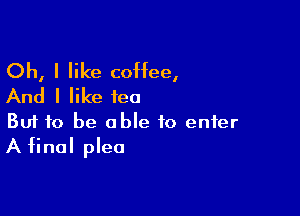 Oh, I like coffee,
And I like tea

Buf 10 be able to enter
A final plea