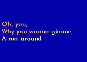 Oh, you,

Why you wanna gimme
A run-oround