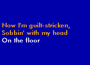 Now I'm guilt- stricken,

Sobbin' with my head
On the floor