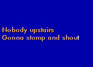 Nobody upstairs

Gonna stomp and shouf