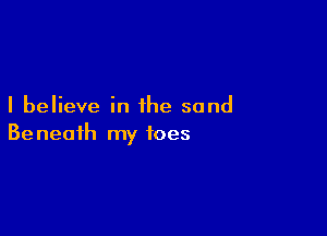 I believe in the sand

Be neaih my toes