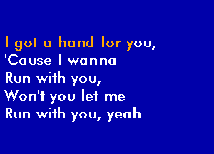 I got a hand for you,
'Cause I wanna

Run with you,
Won't you let me
Run with you, yeah