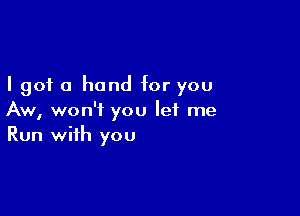 I got 0 hand for you

Aw, won't you let me
Run with you