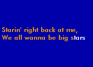 Sfurin' right back at me,

We all wanna be big stars
