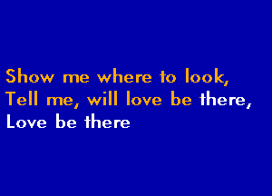 Show me where to look,

Tell me, will love be there,
Love be there