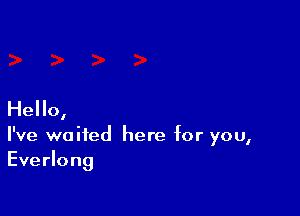 Hello,

I've waited here for you,
Everlong