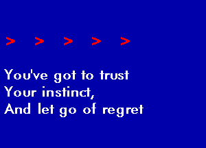You've got to trust
Your instinct,
And let go of regret