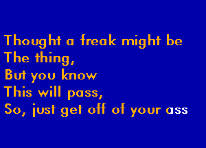 Thought a freak might be

The thing,
But you know

This will pass,
50, iusf get off of your ass