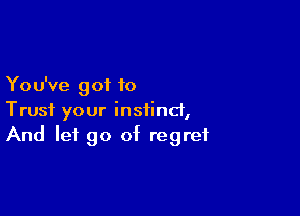 Yo u've got to

Trust your instinct,
And let go of regret