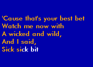 'Cause thai's your best bet
Watch me now with

A wicked and wild,
And I said,
Sick sick bit