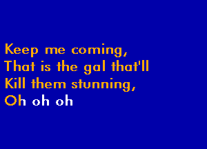 Keep me coming,
Thai is the gal ihai'll

Kill them stunning,

Oh oh oh