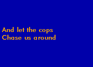 And let the cops

Chase us a round