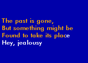 The post is gone,
But something might be

Found to take its place
Hey, iealousy