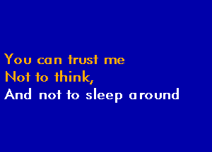You can trust me

Not to think,
And not to sleep around