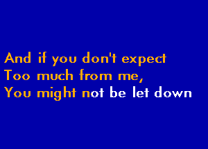 And if you don't expect

Too much from me,
You might not be let down