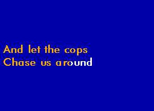 And let the cops

Chase us a round