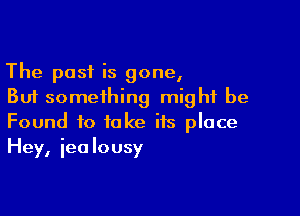 The post is gone,
But something might be

Found to take its place
Hey, iealousy