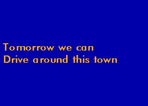 To morrow we con

Drive around this town