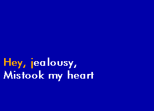Hey, jealousy,
Misfook my heart