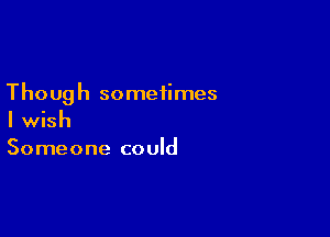 Though sometimes

I wish
Someone could
