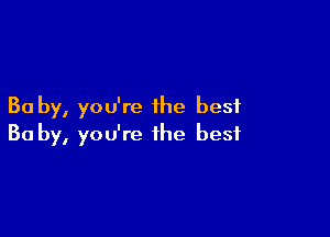 Ba by, you're the best

Ba by, you're the best