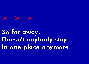 So far away,
Doesn't anybody stay
In one place anymore