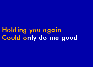 Holding you again

Could only do me good