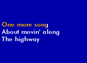 One more song

About movin' along

The highway