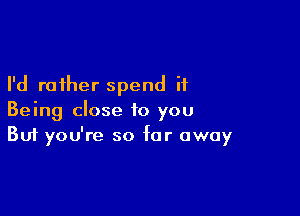 I'd rather spend it

Being close to you
But you're so far away