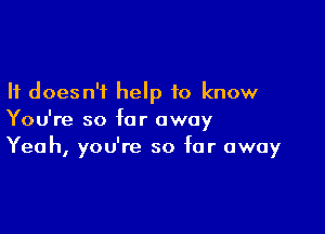 It doesn't help to know

You're so far away
Yeah, you're so far away