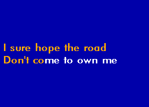 I sure hope the road

Don't come to own me