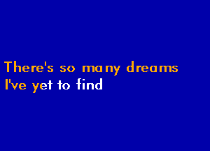 There's so ma ny dreams

I've yet to find