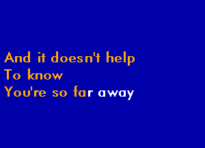 And it doesn't help

To know
You're so far away