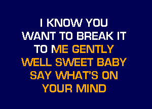 I KNOW YOU
WANT TO BREAK IT
TO ME GENTLY
WELL SWEET BABY
SAY WHAT'S ON
YOUR MIND