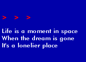 Life is a moment in space
When he dream is gone
Ifs a lonelier place