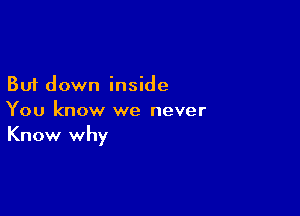But down inside

You know we never
Know why