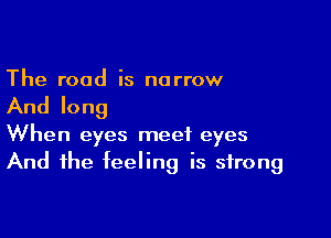 The road is narrow

And long

When eyes meet eyes
And the feeling is strong