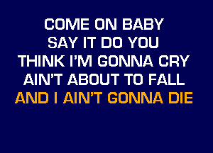 COME ON BABY
SAY IT DO YOU
THINK I'M GONNA CRY
AIN'T ABOUT T0 FALL
AND I AIN'T GONNA DIE