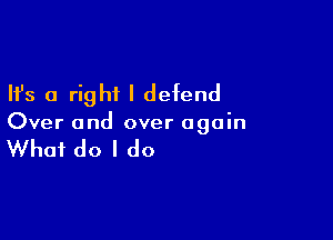 Ifs a right I defend

Over and over again

What do I do