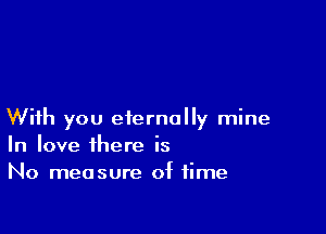 With you eternally mine
In love there is
No measure of time