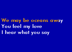 We may be oceans away

You feel my love
I hear what you say
